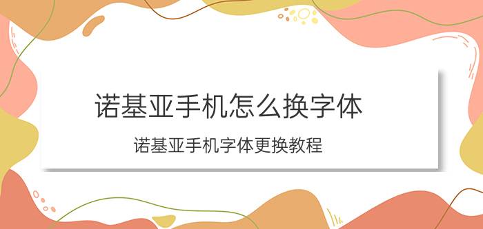 诺基亚手机怎么换字体 诺基亚手机字体更换教程